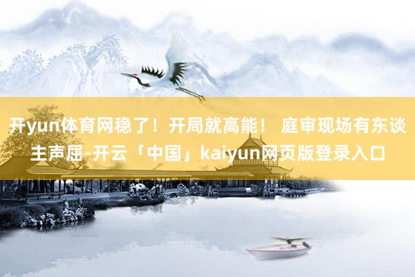 开yun体育网稳了！开局就高能！ 庭审现场有东谈主声屈-开云「中国」kaiyun网页版登录入口