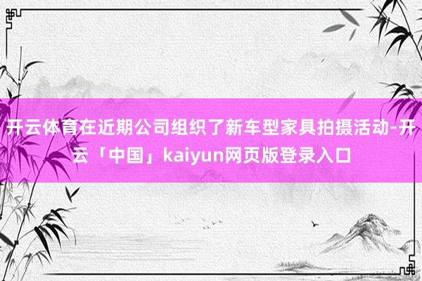 开云体育在近期公司组织了新车型家具拍摄活动-开云「中国」kaiyun网页版登录入口