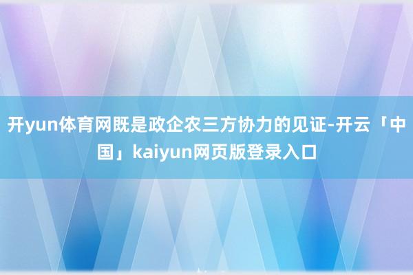 开yun体育网既是政企农三方协力的见证-开云「中国」kaiyun网页版登录入口
