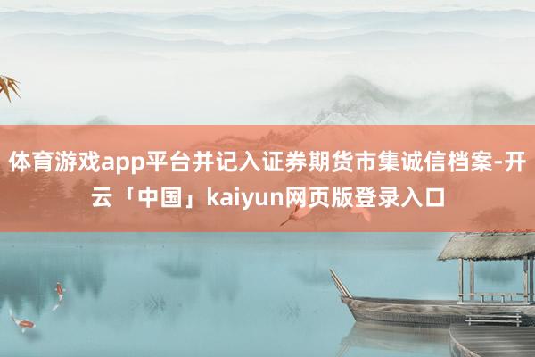 体育游戏app平台并记入证券期货市集诚信档案-开云「中国」kaiyun网页版登录入口