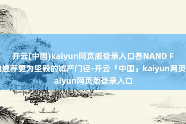 开云(中国)kaiyun网页版登录入口各NAND Flash原厂均遴荐更为坚毅的减产门径-开云「中国」kaiyun网页版登录入口