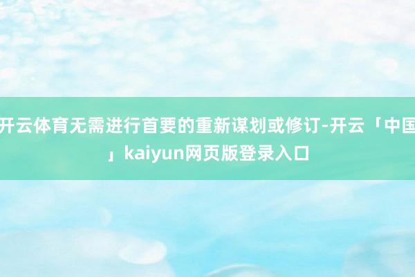开云体育无需进行首要的重新谋划或修订-开云「中国」kaiyun网页版登录入口