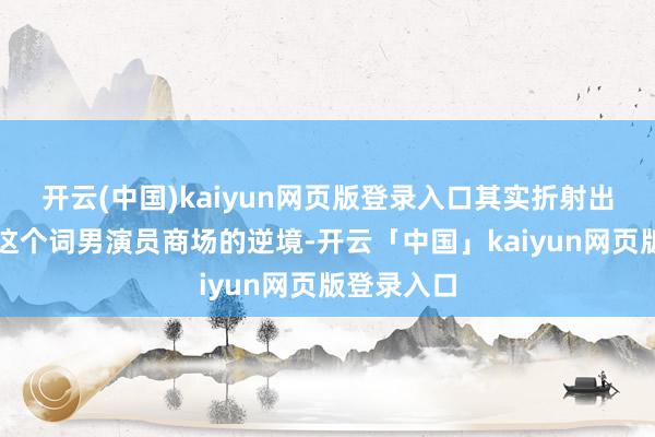 开云(中国)kaiyun网页版登录入口其实折射出的是总计这个词男演员商场的逆境-开云「中国」kaiyun网页版登录入口