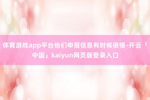 体育游戏app平台他们申报信息有时候很慢-开云「中国」kaiyun网页版登录入口