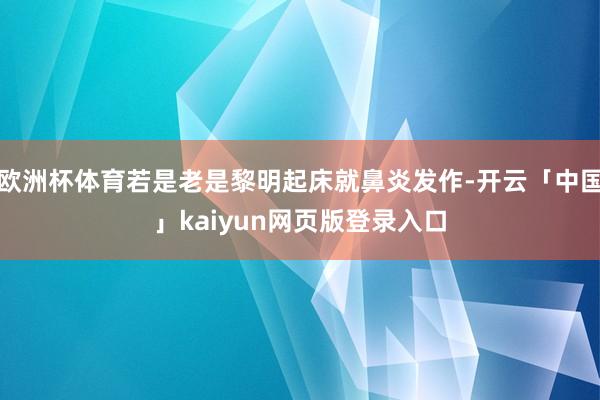 欧洲杯体育若是老是黎明起床就鼻炎发作-开云「中国」kaiyun网页版登录入口