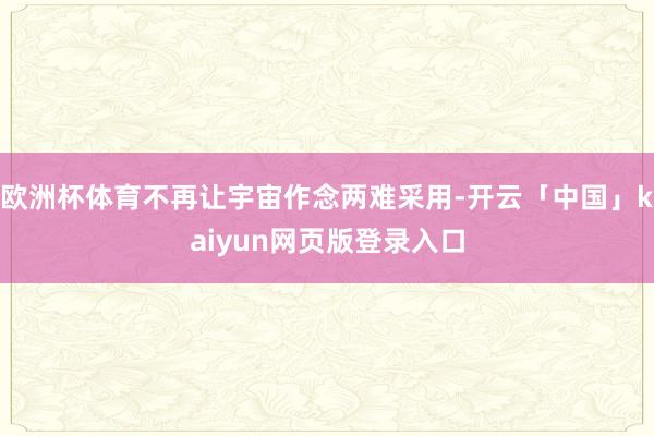 欧洲杯体育不再让宇宙作念两难采用-开云「中国」kaiyun网页版登录入口