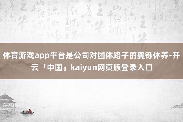 体育游戏app平台是公司对团体路子的矍铄休养-开云「中国」kaiyun网页版登录入口