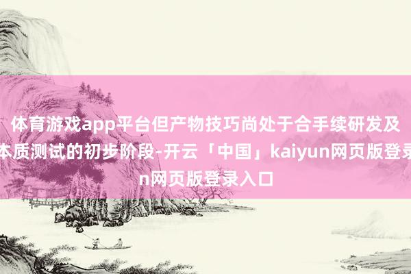 体育游戏app平台但产物技巧尚处于合手续研发及诳骗本质测试的初步阶段-开云「中国」kaiyun网页版登录入口