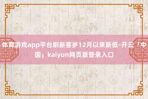体育游戏app平台刷新客岁12月以来新低-开云「中国」kaiyun网页版登录入口
