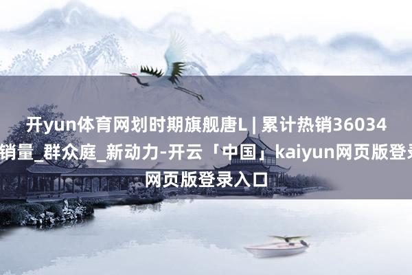 开yun体育网划时期旗舰唐L | 累计热销36034辆_月销量_群众庭_新动力-开云「中国」kaiyun网页版登录入口