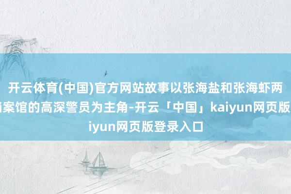 开云体育(中国)官方网站故事以张海盐和张海虾两位南部档案馆的高深警员为主角-开云「中国」kaiyun网页版登录入口