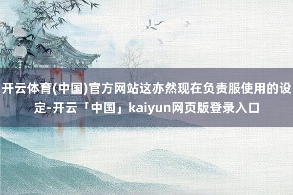 开云体育(中国)官方网站这亦然现在负责服使用的设定-开云「中国」kaiyun网页版登录入口