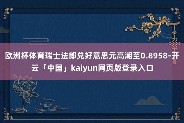 欧洲杯体育瑞士法郎兑好意思元高潮至0.8958-开云「中国」kaiyun网页版登录入口