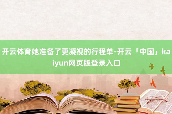 开云体育她准备了更凝视的行程单-开云「中国」kaiyun网页版登录入口