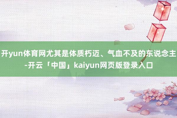 开yun体育网尤其是体质朽迈、气血不及的东说念主-开云「中国」kaiyun网页版登录入口