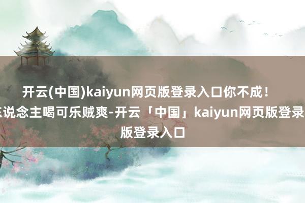 开云(中国)kaiyun网页版登录入口你不成！  别东说念主喝可乐贼爽-开云「中国」kaiyun网页版登录入口