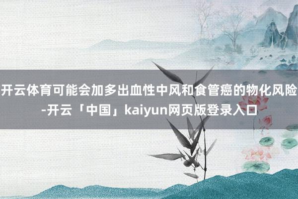 开云体育可能会加多出血性中风和食管癌的物化风险-开云「中国」kaiyun网页版登录入口