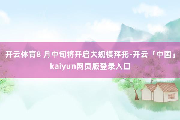 开云体育8 月中旬将开启大规模拜托-开云「中国」kaiyun网页版登录入口