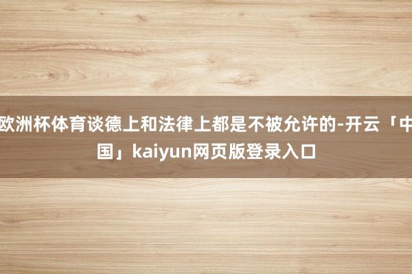 欧洲杯体育谈德上和法律上都是不被允许的-开云「中国」kaiyun网页版登录入口