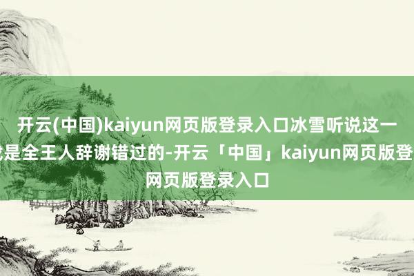 开云(中国)kaiyun网页版登录入口冰雪听说这一款游戏是全王人辞谢错过的-开云「中国」kaiyun网页版登录入口