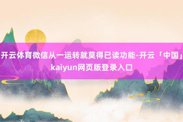 开云体育微信从一运转就莫得已读功能-开云「中国」kaiyun网页版登录入口