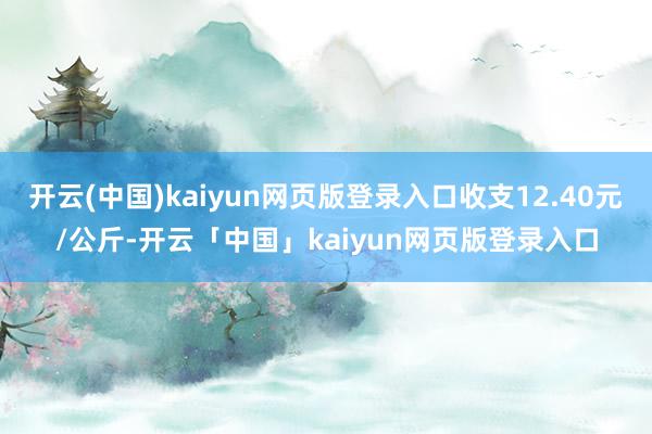 开云(中国)kaiyun网页版登录入口收支12.40元/公斤-开云「中国」kaiyun网页版登录入口
