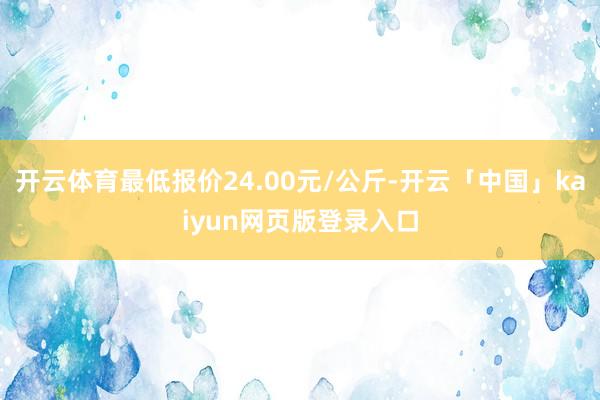 开云体育最低报价24.00元/公斤-开云「中国」kaiyun网页版登录入口