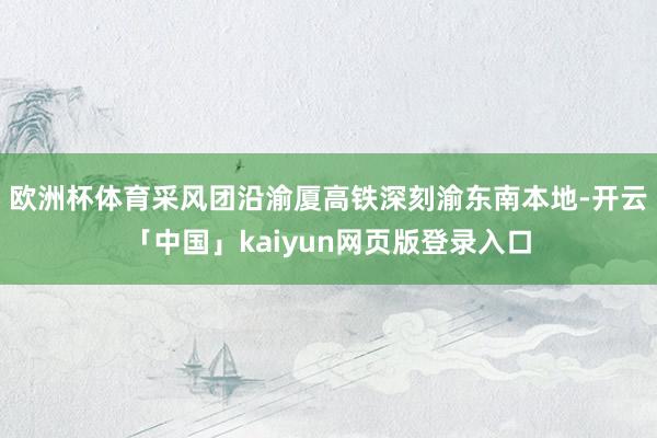 欧洲杯体育采风团沿渝厦高铁深刻渝东南本地-开云「中国」kaiyun网页版登录入口