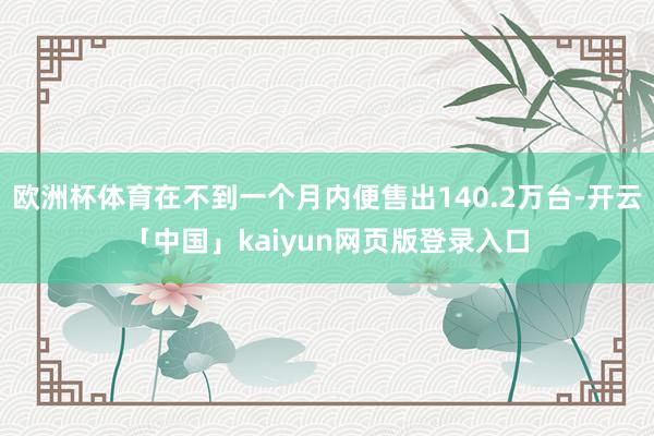 欧洲杯体育在不到一个月内便售出140.2万台-开云「中国」kaiyun网页版登录入口