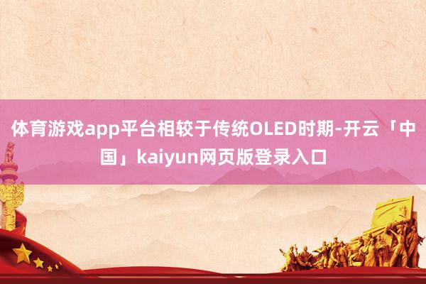 体育游戏app平台相较于传统OLED时期-开云「中国」kaiyun网页版登录入口