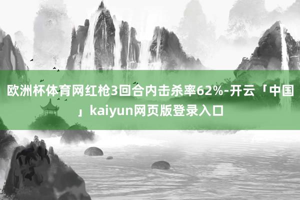 欧洲杯体育网红枪3回合内击杀率62%-开云「中国」kaiyun网页版登录入口