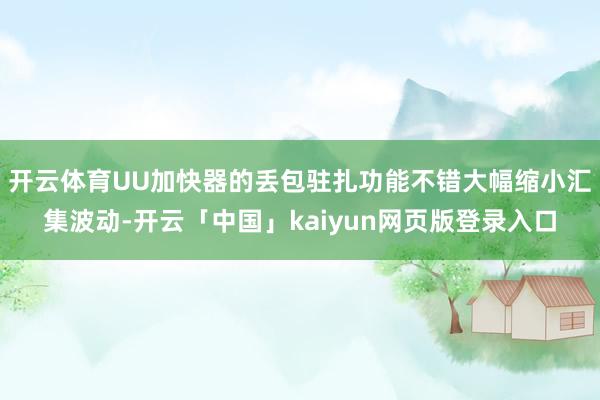 开云体育UU加快器的丢包驻扎功能不错大幅缩小汇集波动-开云「中国」kaiyun网页版登录入口