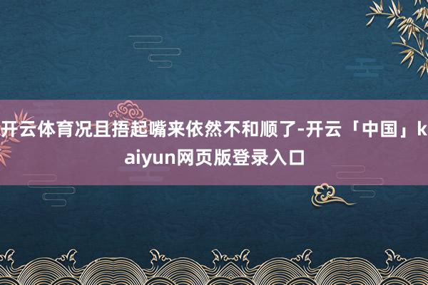 开云体育况且捂起嘴来依然不和顺了-开云「中国」kaiyun网页版登录入口
