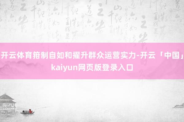 开云体育箝制自如和擢升群众运营实力-开云「中国」kaiyun网页版登录入口
