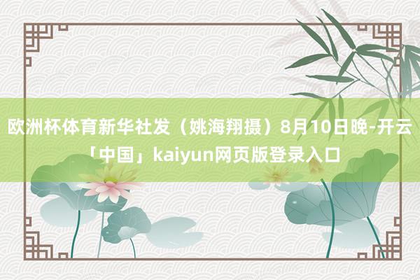 欧洲杯体育新华社发（姚海翔摄）8月10日晚-开云「中国」kaiyun网页版登录入口