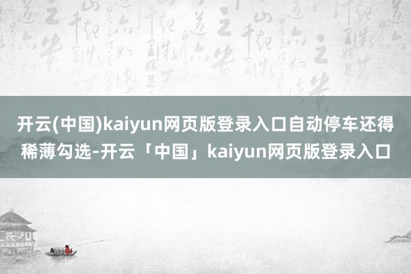 开云(中国)kaiyun网页版登录入口自动停车还得稀薄勾选-开云「中国」kaiyun网页版登录入口