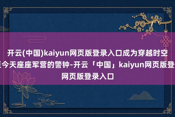 开云(中国)kaiyun网页版登录入口成为穿越时空长鸣至今天座座军营的警钟-开云「中国」kaiyun网页版登录入口