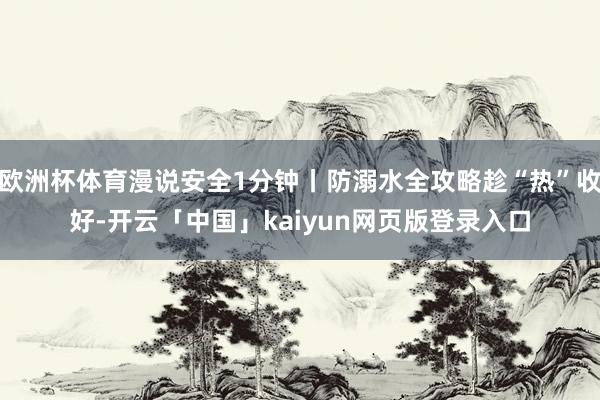 欧洲杯体育漫说安全1分钟丨防溺水全攻略趁“热”收好-开云「中国」kaiyun网页版登录入口
