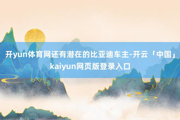 开yun体育网还有潜在的比亚迪车主-开云「中国」kaiyun网页版登录入口