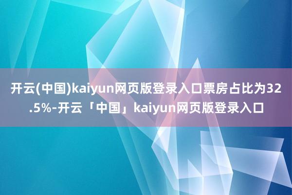 开云(中国)kaiyun网页版登录入口票房占比为32.5%-开云「中国」kaiyun网页版登录入口