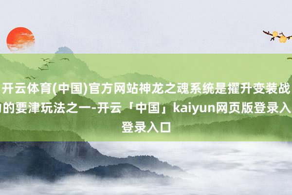 开云体育(中国)官方网站神龙之魂系统是擢升变装战力的要津玩法之一-开云「中国」kaiyun网页版登录入口