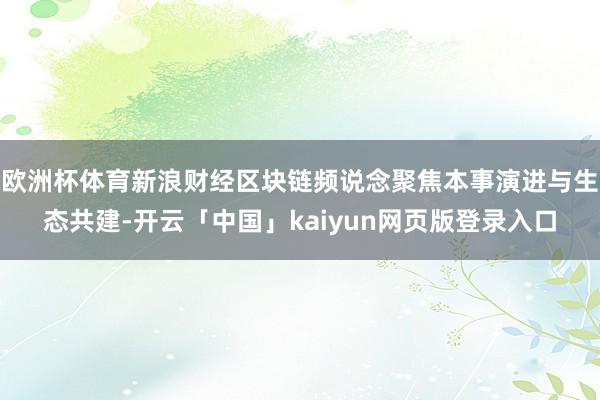欧洲杯体育新浪财经区块链频说念聚焦本事演进与生态共建-开云「中国」kaiyun网页版登录入口