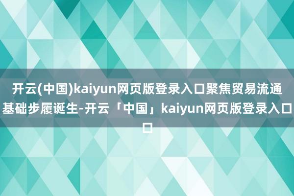 开云(中国)kaiyun网页版登录入口聚焦贸易流通基础步履诞生-开云「中国」kaiyun网页版登录入口