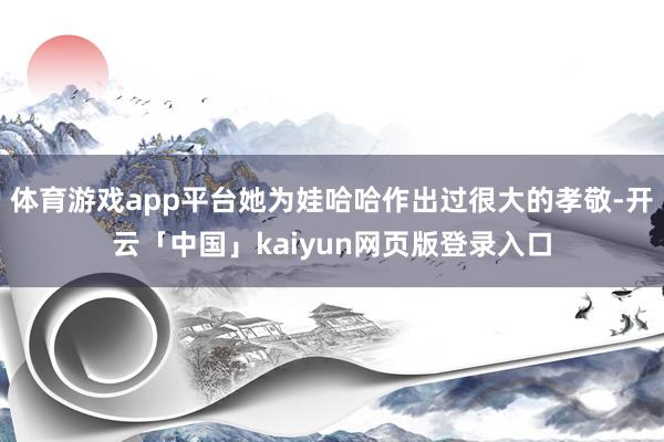 体育游戏app平台她为娃哈哈作出过很大的孝敬-开云「中国」kaiyun网页版登录入口