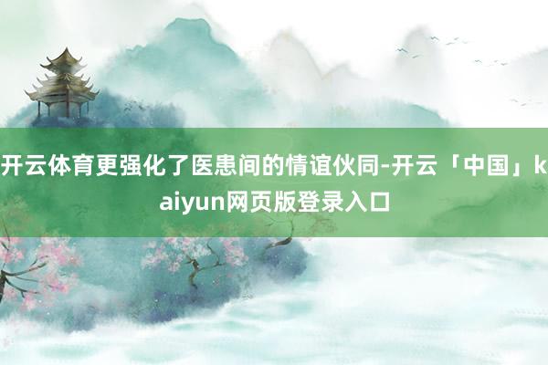 开云体育更强化了医患间的情谊伙同-开云「中国」kaiyun网页版登录入口
