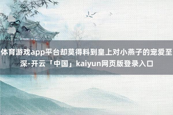 体育游戏app平台却莫得料到皇上对小燕子的宠爱至深-开云「中国」kaiyun网页版登录入口