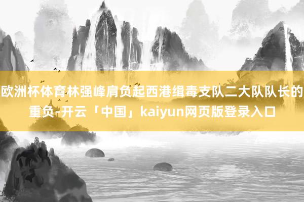欧洲杯体育林强峰肩负起西港缉毒支队二大队队长的重负-开云「中国」kaiyun网页版登录入口