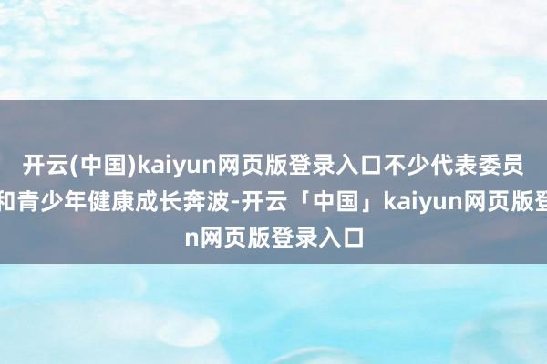 开云(中国)kaiyun网页版登录入口不少代表委员为儿童和青少年健康成长奔波-开云「中国」kaiyun网页版登录入口