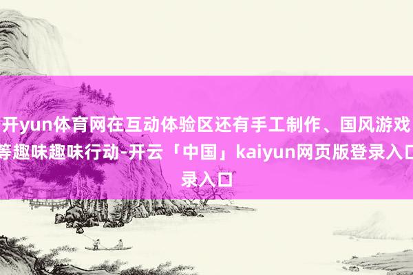 开yun体育网在互动体验区还有手工制作、国风游戏等趣味趣味行动-开云「中国」kaiyun网页版登录入口
