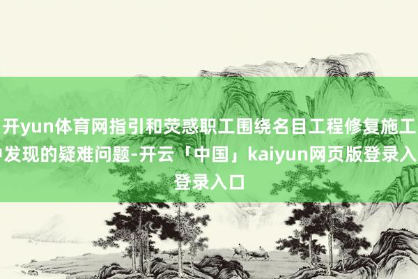 开yun体育网指引和荧惑职工围绕名目工程修复施工中发现的疑难问题-开云「中国」kaiyun网页版登录入口